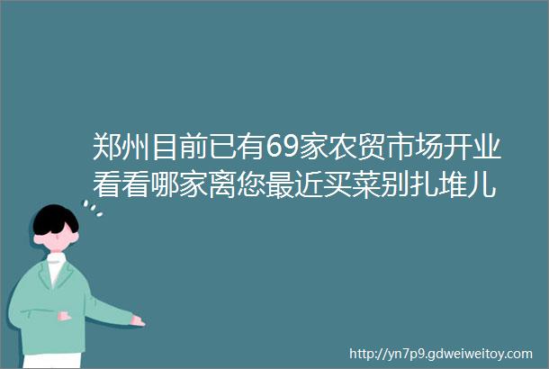 郑州目前已有69家农贸市场开业看看哪家离您最近买菜别扎堆儿